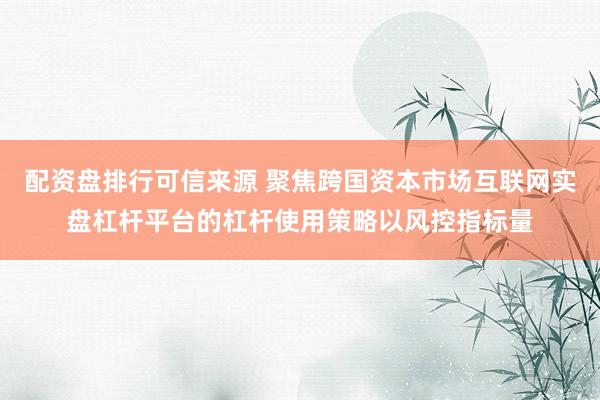 配资盘排行可信来源 聚焦跨国资本市场互联网实盘杠杆平台的杠杆使用策略以风控指标量