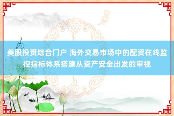 美股投资综合门户 海外交易市场中的配资在线监控指标体系搭建从资产安全出发的审视