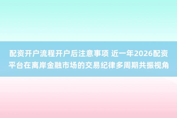 配资开户流程开户后注意事项 近一年2026配资平台在离岸金融市场的交易纪律多周期共振视角