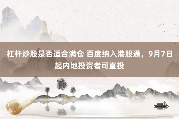 杠杆炒股是否适合满仓 百度纳入港股通，9月7日起内地投资者可直投