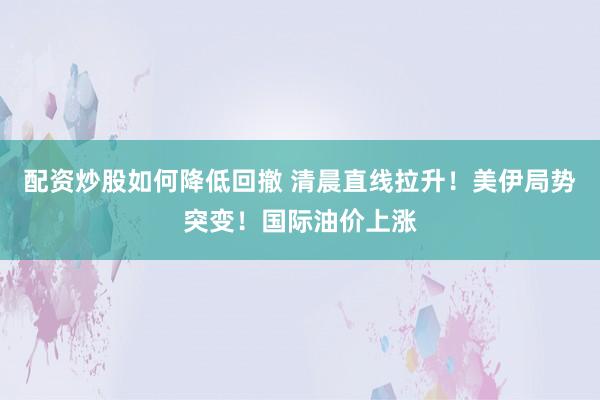 配资炒股如何降低回撤 清晨直线拉升！美伊局势突变！国际油价上涨