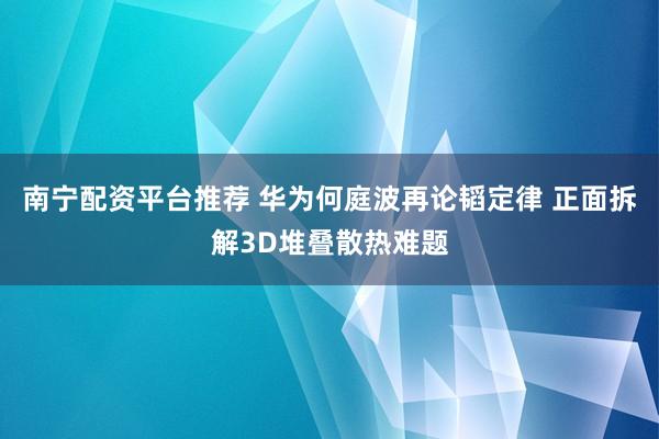 南宁配资平台推荐 华为何庭波再论韬定律 正面拆解3D堆叠散热难题
