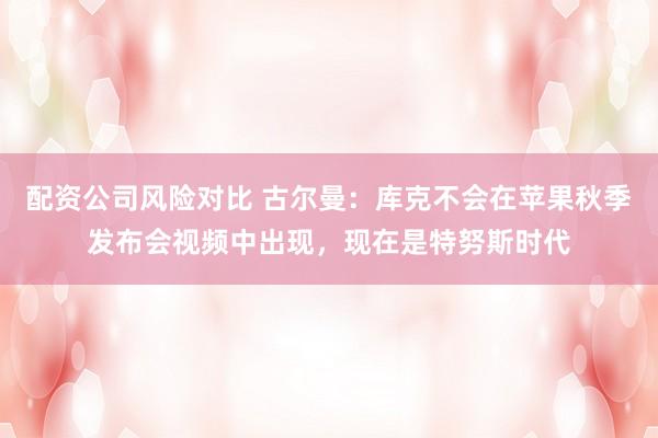 配资公司风险对比 古尔曼：库克不会在苹果秋季发布会视频中出现，现在是特努斯时代
