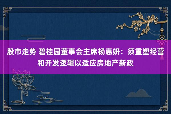 股市走势 碧桂园董事会主席杨惠妍：须重塑经营和开发逻辑以适应房地产新政