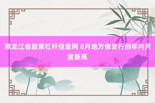 黑龙江省股票杠杆信息网 8月地方债发行创年内月度新高