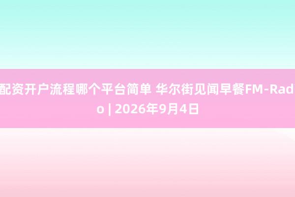 配资开户流程哪个平台简单 华尔街见闻早餐FM-Radio | 2026年9月4日