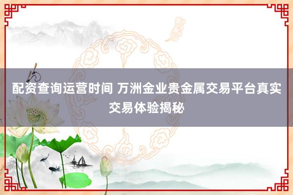 配资查询运营时间 万洲金业贵金属交易平台真实交易体验揭秘