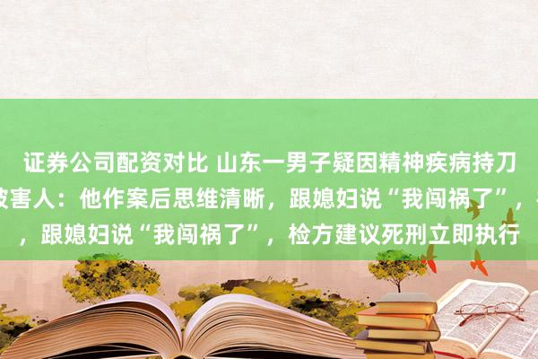 证券公司配资对比 山东一男子疑因精神疾病持刀行凶致2死1伤，幸存被害人：他作案后思维清晰，跟媳妇说“我闯祸了”，检方建议死刑立即执行