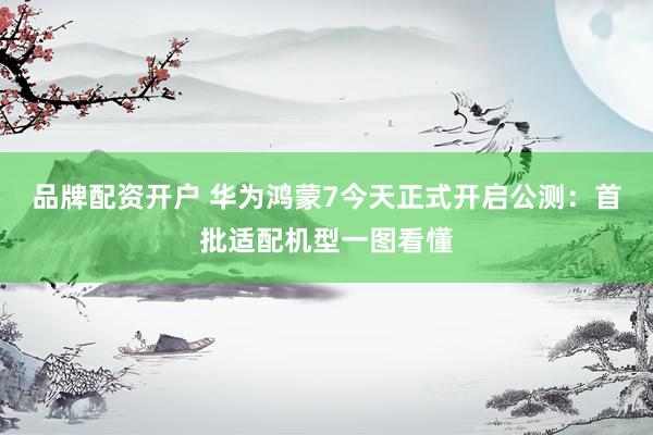 品牌配资开户 华为鸿蒙7今天正式开启公测：首批适配机型一图看懂