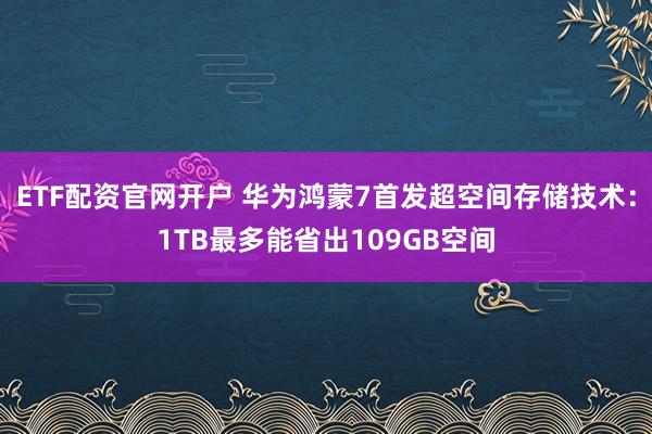 ETF配资官网开户 华为鸿蒙7首发超空间存储技术：1TB最多能省出109GB空间