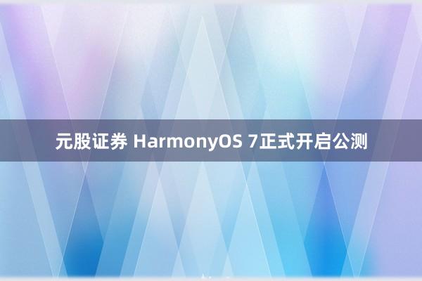 元股证券 HarmonyOS 7正式开启公测