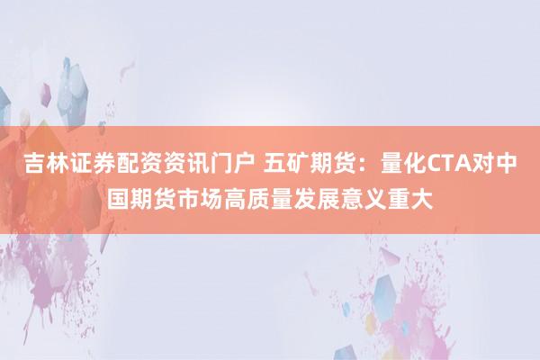 吉林证券配资资讯门户 五矿期货：量化CTA对中国期货市场高质量发展意义重大