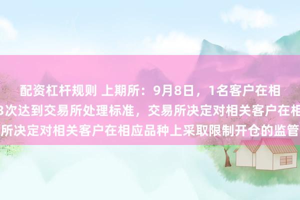 配资杠杆规则 上期所：9月8日，1名客户在相关合约上大额报撤单第3次达到交易所处理标准，交易所决定对相关客户在相应品种上采取限制开仓的监管措施