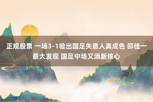 正规股票 一场3-1验出国足失意人真成色 邵佳一最大发现 国足中场又添新核心