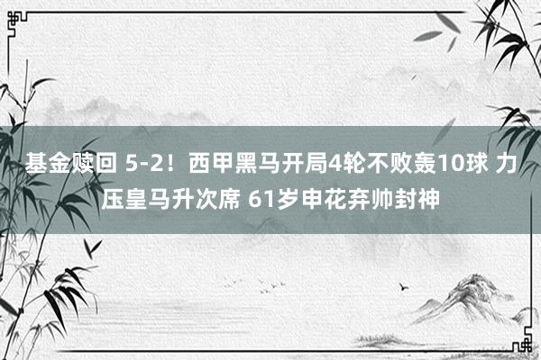 基金赎回 5-2！西甲黑马开局4轮不败轰10球 力压皇马升次席 61岁申花弃帅封神
