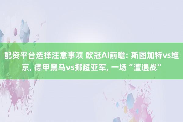 配资平台选择注意事项 欧冠AI前瞻: 斯图加特vs维京, 德甲黑马vs挪超亚军, 一场“遭遇战”