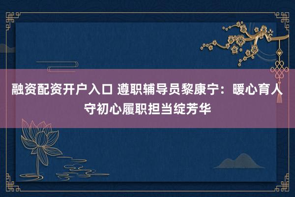 融资配资开户入口 遵职辅导员黎康宁：暖心育人守初心履职担当绽芳华