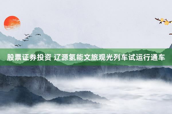 股票证券投资 辽源氢能文旅观光列车试运行通车