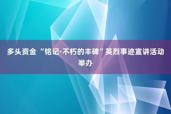 多头资金 “铭记·不朽的丰碑”英烈事迹宣讲活动举办