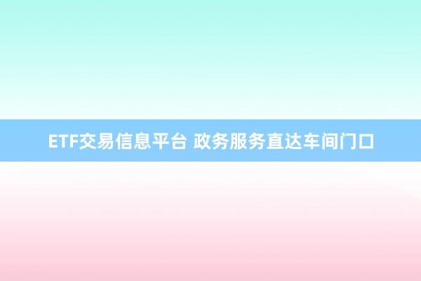 ETF交易信息平台 政务服务直达车间门口