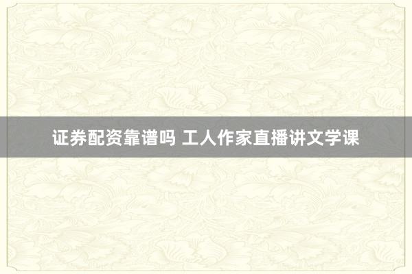 证券配资靠谱吗 工人作家直播讲文学课