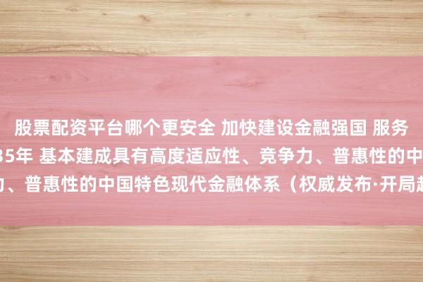 股票配资平台哪个更安全 加快建设金融强国 服务经济高质量发展 到2035年 基本建成具有高度适应性、竞争力、普惠性的中国特色现代金融体系（权威发布·开局起步“十五五”）
