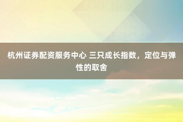 杭州证券配资服务中心 三只成长指数，定位与弹性的取舍