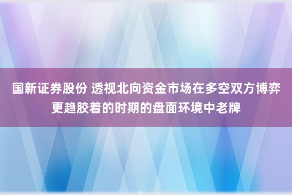 国新证券股份 透视北向资金市场在多空双方博弈更趋胶着的时期的盘面环境中老牌