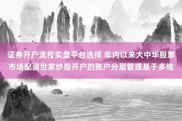 证券开户流程实盘平台选择 年内以来大中华股票市场配资世家炒股开户的账户分层管理基于多维