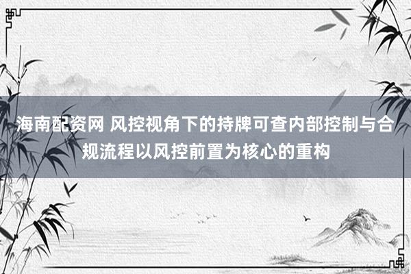 海南配资网 风控视角下的持牌可查内部控制与合规流程以风控前置为核心的重构