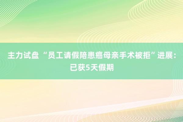 主力试盘 “员工请假陪患癌母亲手术被拒”进展：已获5天假期