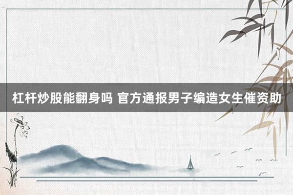 杠杆炒股能翻身吗 官方通报男子编造女生催资助