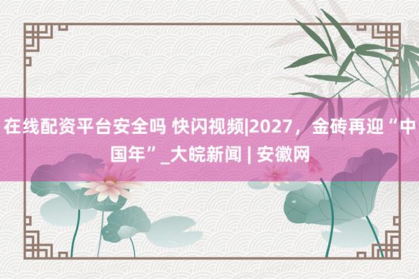 在线配资平台安全吗 快闪视频|2027，金砖再迎“中国年”_大皖新闻 | 安徽网