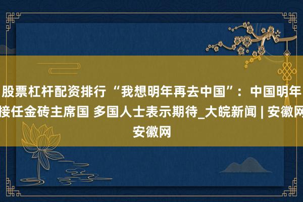 股票杠杆配资排行 “我想明年再去中国”：中国明年接任金砖主席国 多国人士表示期待_大皖新闻 | 安徽网