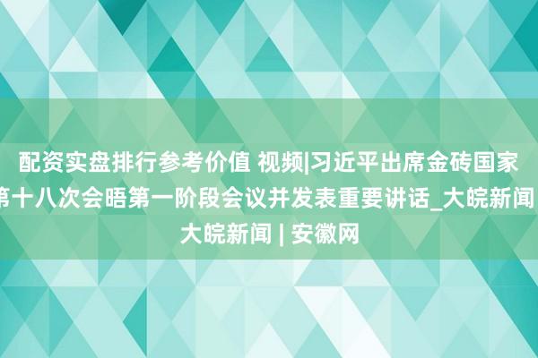 配资实盘排行参考价值 视频|习近平出席金砖国家领导人第十八次会晤第一阶段会议并发表重要讲话_大皖新闻 | 安徽网