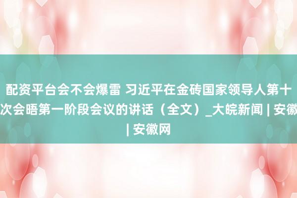 配资平台会不会爆雷 习近平在金砖国家领导人第十八次会晤第一阶段会议的讲话（全文）_大皖新闻 | 安徽网