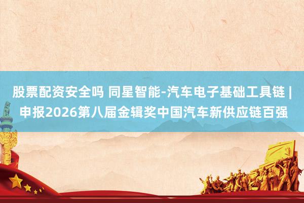 股票配资安全吗 同星智能-汽车电子基础工具链 | 申报2026第八届金辑奖中国汽车新供应链百强