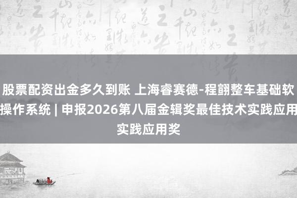 股票配资出金多久到账 上海睿赛德-程翧整车基础软件操作系统 | 申报2026第八届金辑奖最佳技术实践应用奖