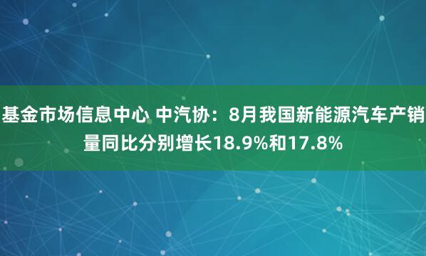 基金市场信息中心 中汽协：8月我国新能源汽车产销量同比分别增长18.9%和17.8%