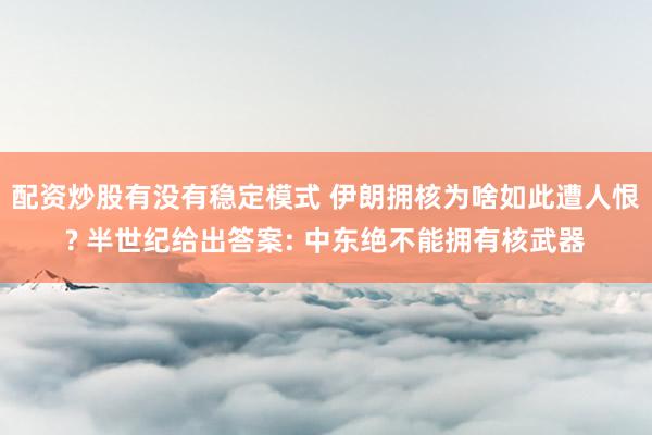 配资炒股有没有稳定模式 伊朗拥核为啥如此遭人恨? 半世纪给出答案: 中东绝不能拥有核武器