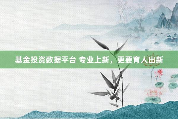 基金投资数据平台 专业上新，更要育人出新
