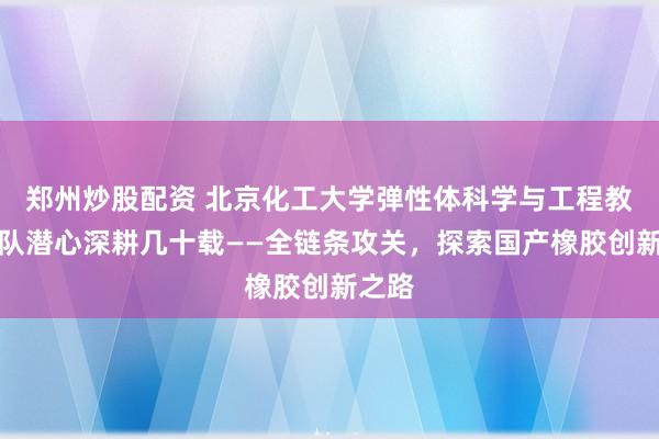 郑州炒股配资 北京化工大学弹性体科学与工程教师团队潜心深耕几十载——全链条攻关，探索国产橡胶创新之路