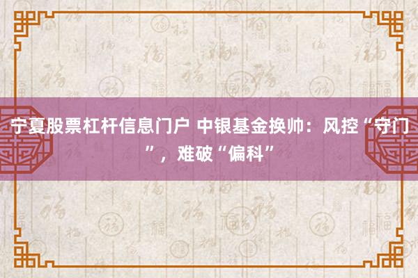 宁夏股票杠杆信息门户 中银基金换帅：风控“守门”，难破“偏科”
