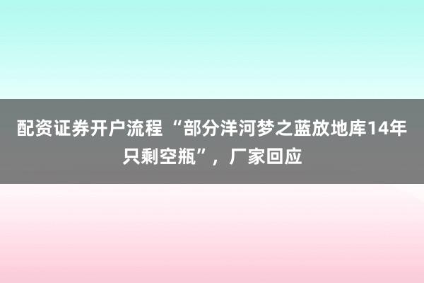 配资证券开户流程 “部分洋河梦之蓝放地库14年只剩空瓶”，厂家回应
