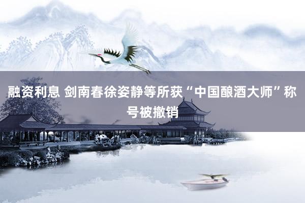 融资利息 剑南春徐姿静等所获“中国酿酒大师”称号被撤销