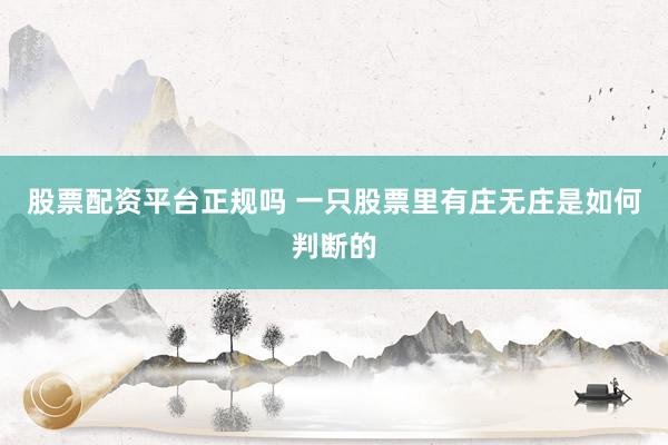 股票配资平台正规吗 一只股票里有庄无庄是如何判断的