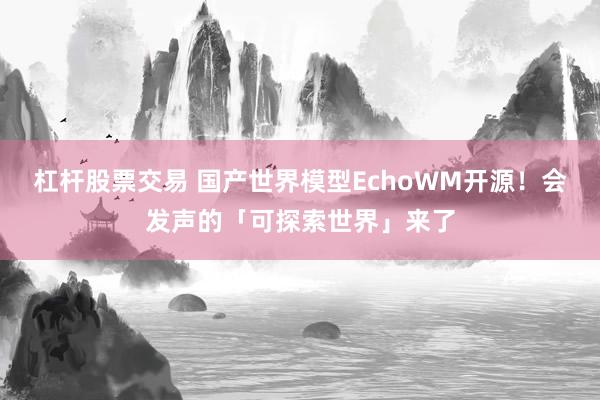 杠杆股票交易 国产世界模型EchoWM开源！会发声的「可探索世界」来了