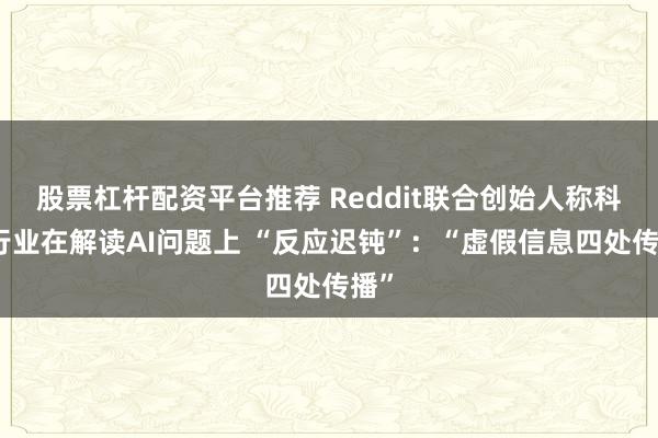 股票杠杆配资平台推荐 Reddit联合创始人称科技行业在解读AI问题上 “反应迟钝”:“虚假信息四处传播”