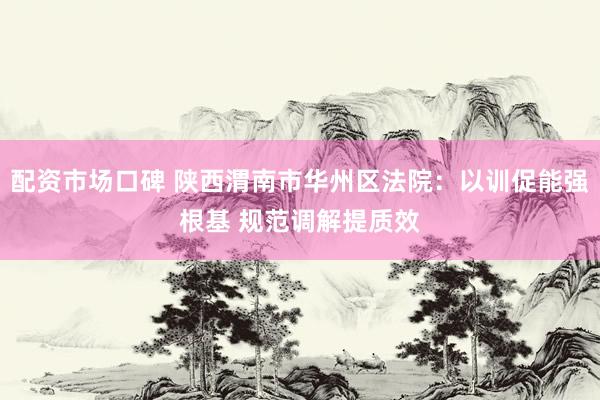 配资市场口碑 陕西渭南市华州区法院：以训促能强根基 规范调解提质效
