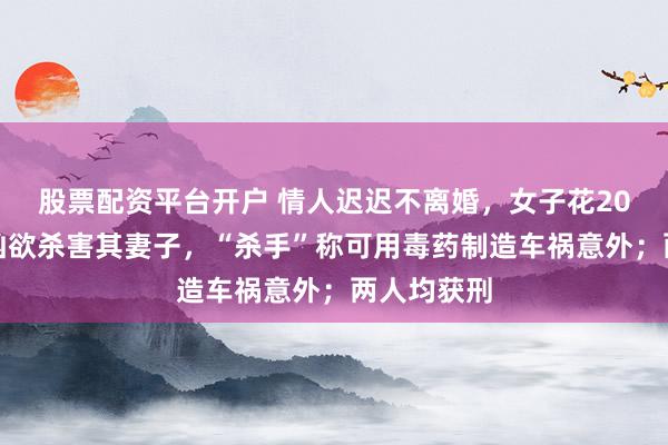 股票配资平台开户 情人迟迟不离婚，女子花20万网上雇凶欲杀害其妻子，“杀手”称可用毒药制造车祸意外；两人均获刑